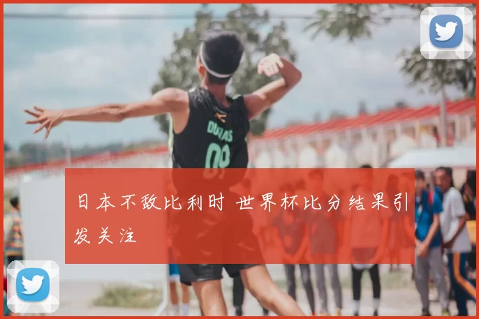 日本不敌比利时 世界杯比分结果引发关注