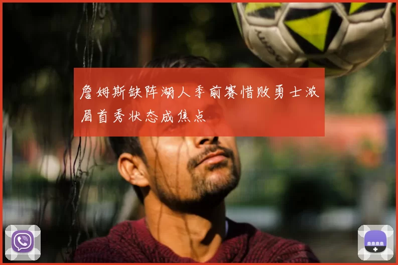 詹姆斯缺阵湖人季前赛惜败勇士浓眉首秀状态成焦点