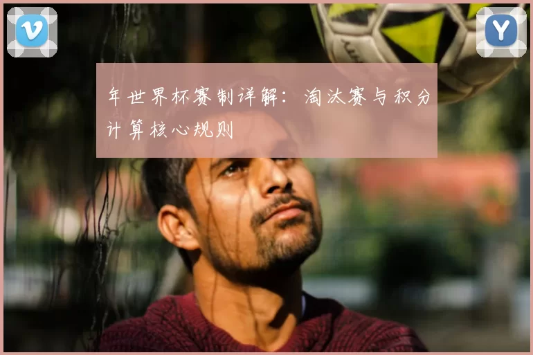 年世界杯赛制详解:淘汰赛与积分计算核心规则