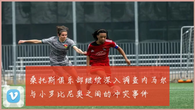桑托斯俱乐部继续深入调查内马尔与小罗比尼奥之间的冲突事件