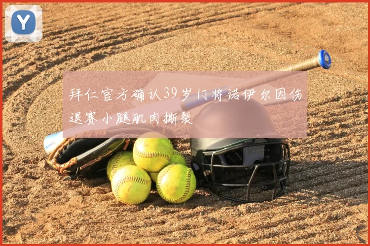 拜仁官方确认39岁门将诺伊尔因伤退赛小腿肌肉撕裂