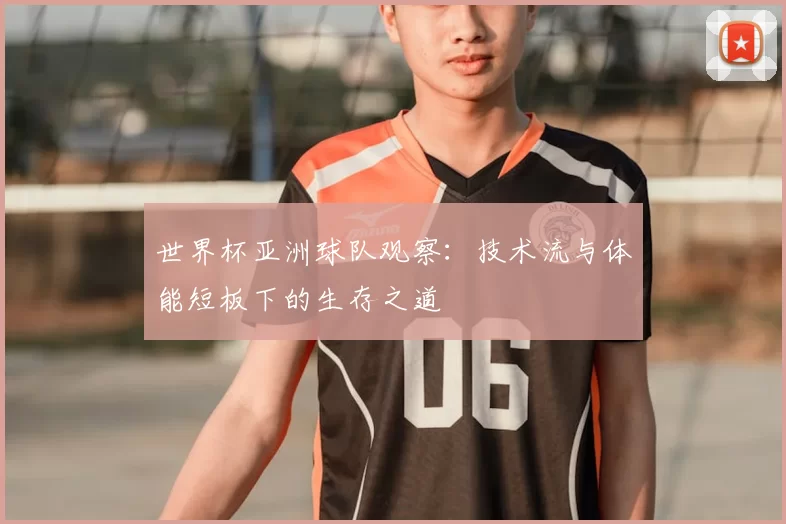 世界杯亚洲球队观察:技术流与体能短板下的生存之道
