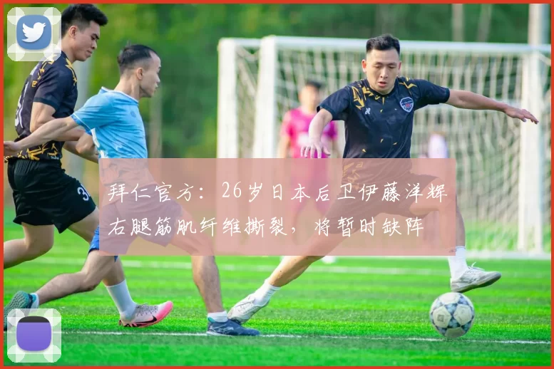 拜仁官方：26岁日本后卫伊藤洋辉右腿筋肌纤维撕裂，将暂时缺阵
