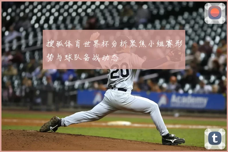 搜狐体育世界杯分析聚焦小组赛形势与球队备战动态