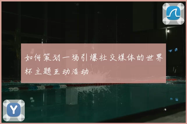 如何策划一场引爆社交媒体的世界杯主题互动活动