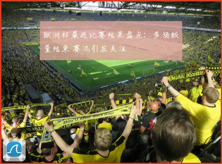 欧洲杯最近比赛结果盘点:多场较量结束 赛况引发关注