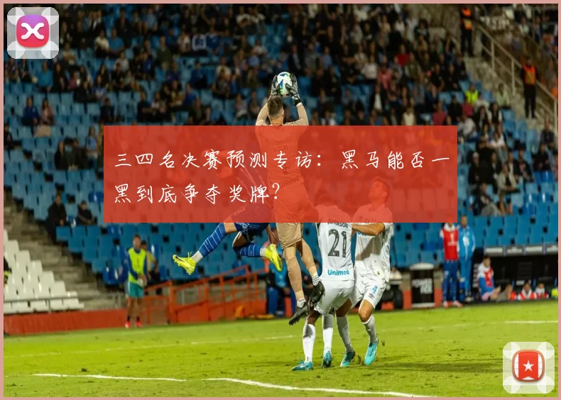 三四名决赛预测专访:黑马能否一黑到底争夺奖牌?