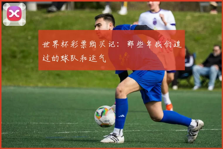 世界杯彩票购买记:那些年我们追过的球队和运气