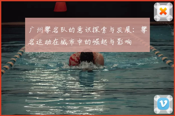 广州攀岩队的意识探索与发展:攀岩运动在城市中的崛起与影响